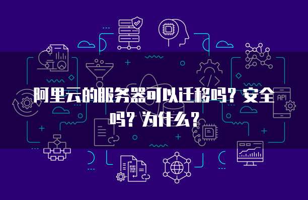 阿里云的服务器可以迁移吗？安全吗？为什么？