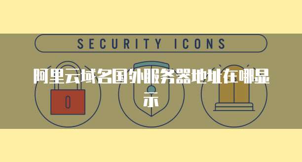 阿里云域名国外服务器地址在哪显示