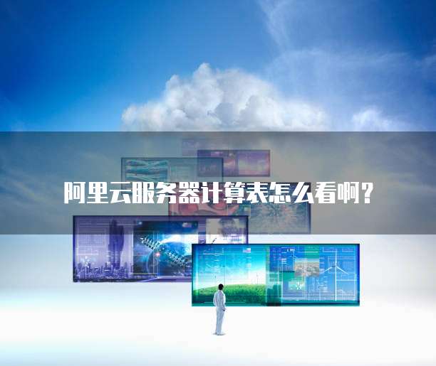 阿里云服务器计算表怎么看啊?