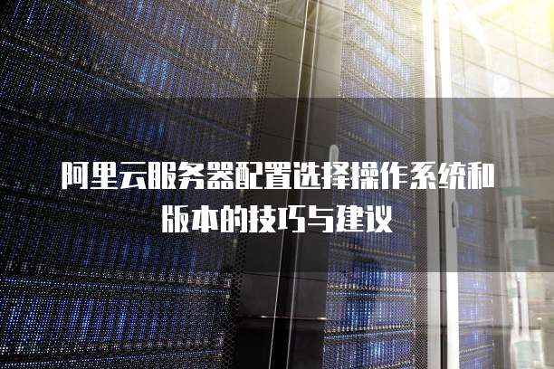 阿里云服务器配置选择操作系统和版本的技巧与建议