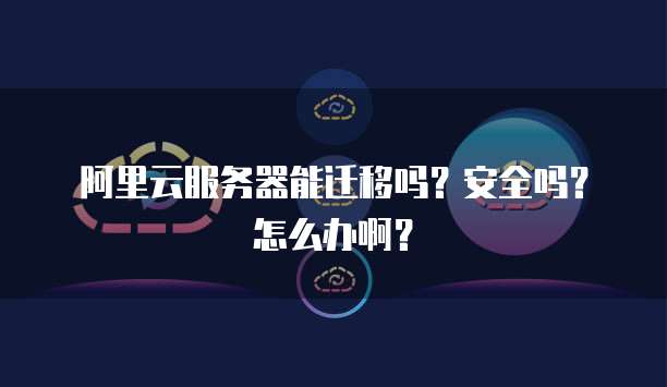 阿里云服务器能迁移吗?安全吗?怎么办啊?
