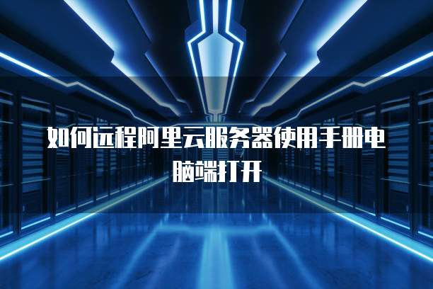 如何远程阿里云服务器使用手册电脑端打开