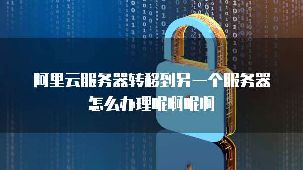 阿里云服务器转移到另一个服务器怎么办理呢啊呢啊