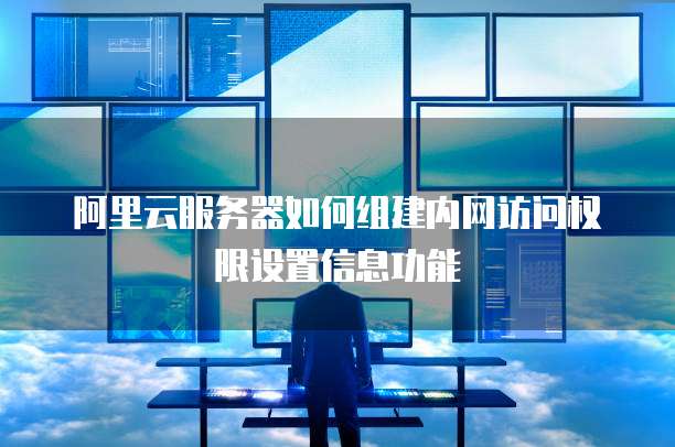 阿里云服务器如何组建内网访问权限设置信息功能