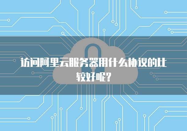 访问阿里云服务器用什么协议的比较好呢?