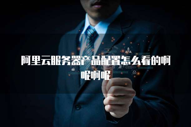 阿里云服务器产品配置怎么看的啊呢啊呢