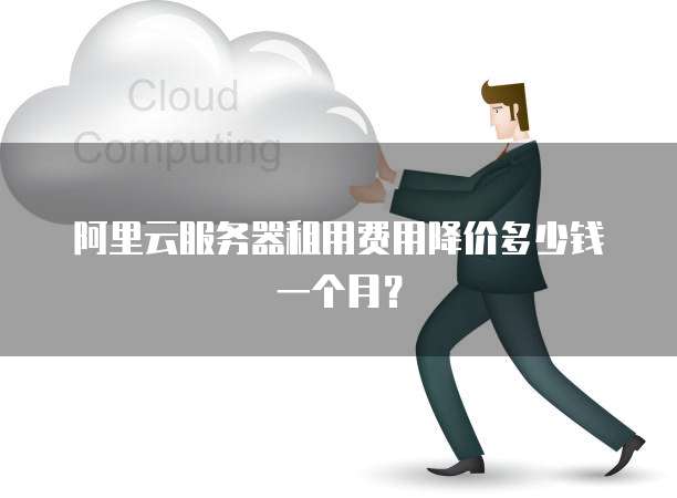 阿里云服务器租用费用降价多少钱一个月?