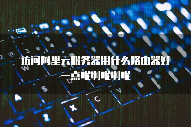 访问阿里云服务器用什么路由器好一点呢啊呢啊呢