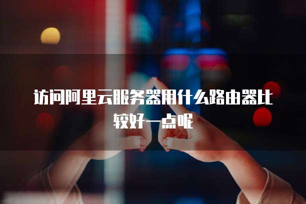 访问阿里云服务器用什么路由器比较好一点呢