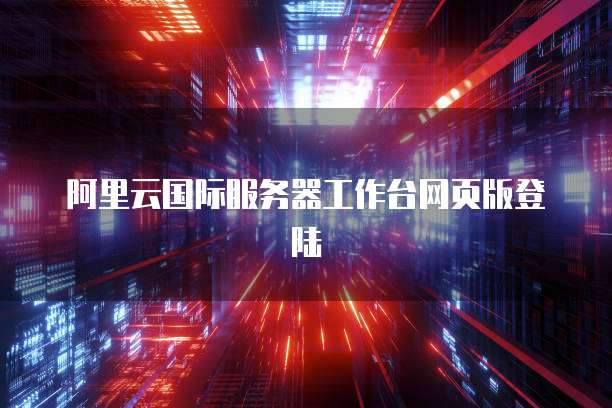 阿里云国际服务器工作台网页版登陆