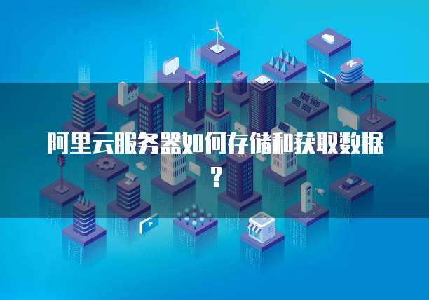 阿里云服务器如何存储和获取数据?