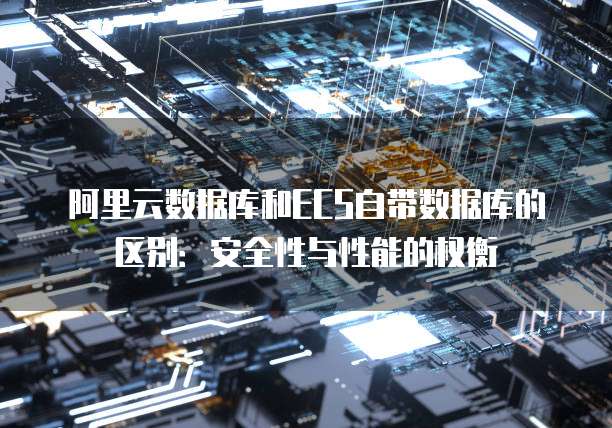阿里云数据库和ECS自带数据库的区别:安全性与性能的权衡