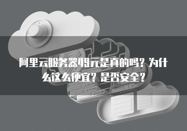 阿里云服务器49元是真的吗?为什么这么便宜?是否安全?