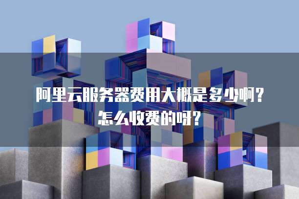 阿里云服务器费用大概是多少啊?怎么收费的呀?