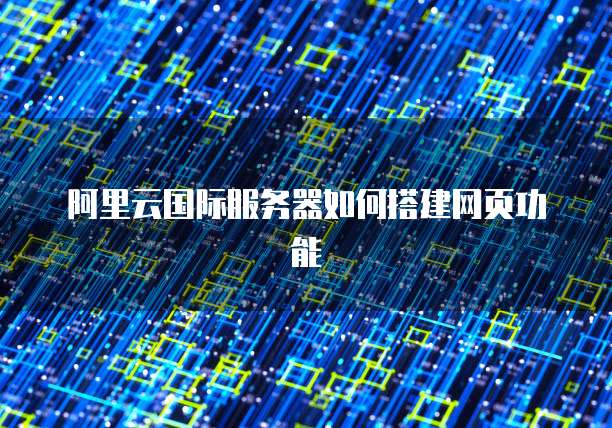 阿里云国际服务器如何搭建网页功能