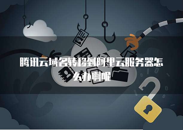 腾讯云域名转移到阿里云服务器怎么办啊呢