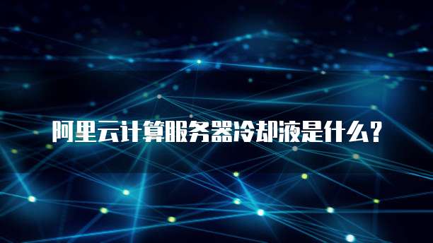 阿里云计算服务器冷却液是什么?