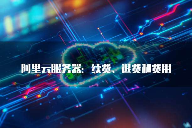 阿里云服务器:续费、退费和费用