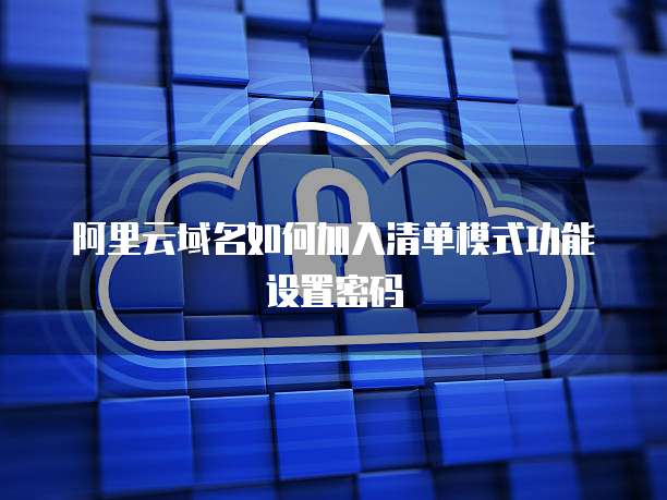 阿里云域名如何加入清单模式功能设置密码