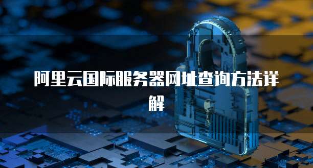 阿里云国际服务器网址查询方法详解