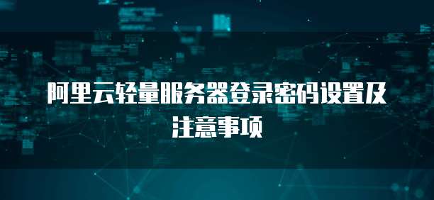 阿里云轻量服务器登录密码设置及注意事项