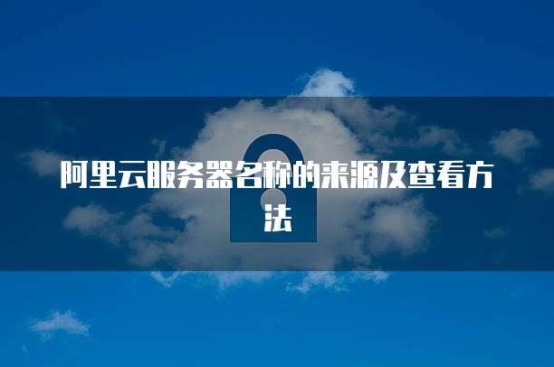 阿里云服务器名称的来源及查看方法