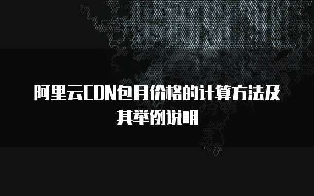 阿里云CDN包月价格的计算方法及其举例说明