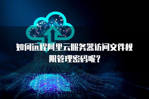 如何远程阿里云服务器访问文件权限管理密码呢?