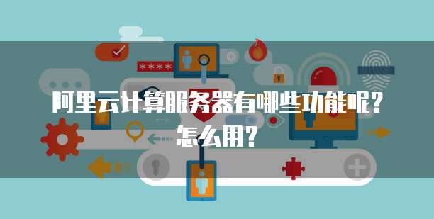 阿里云计算服务器有哪些功能呢?怎么用?