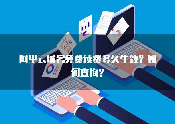 阿里云域名免费续费多久生效?如何查询?