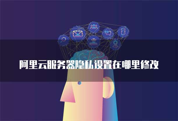 阿里云服务器隐私设置在哪里修改