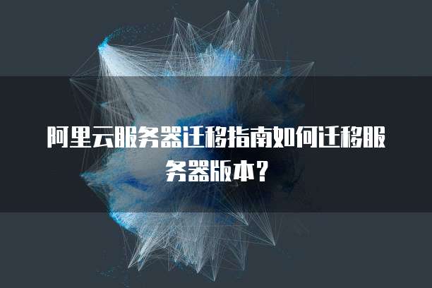 阿里云服务器迁移指南如何迁移服务器版本?