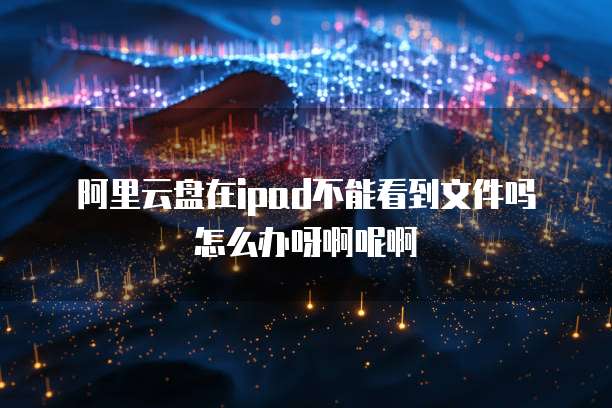 阿里云盘在ipad不能看到文件吗怎么办呀啊呢啊