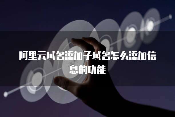阿里云域名添加子域名怎么添加信息的功能