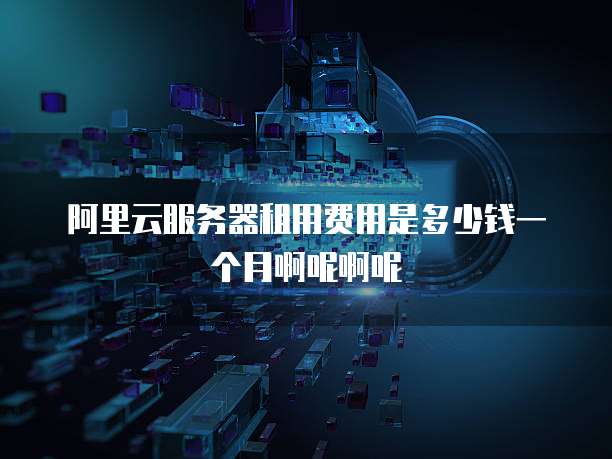 阿里云服务器租用费用是多少钱一个月啊呢啊呢