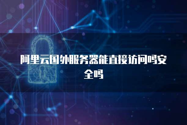 阿里云国外服务器能直接访问吗安全吗