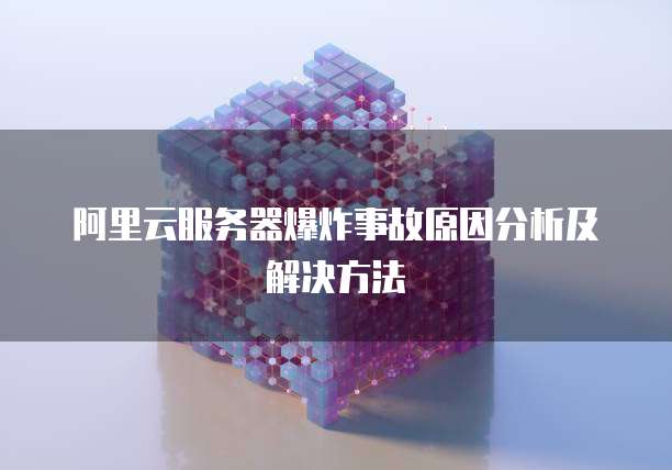 阿里云服务器爆炸事故原因分析及解决方法