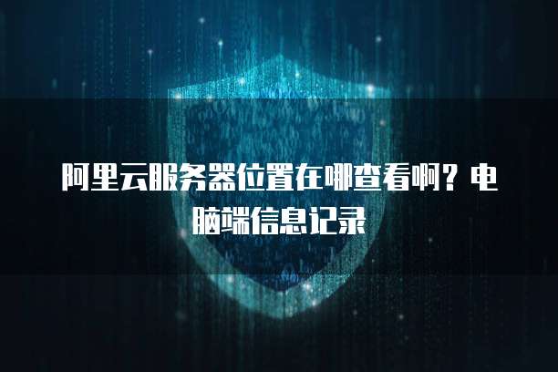 阿里云服务器位置在哪查看啊?电脑端信息记录
