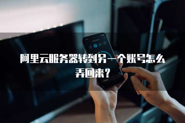 阿里云服务器转到另一个账号怎么弄回来?
