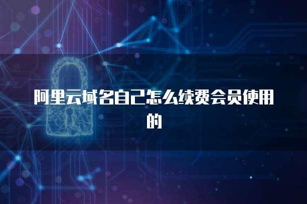 阿里云域名自己怎么续费会员使用的