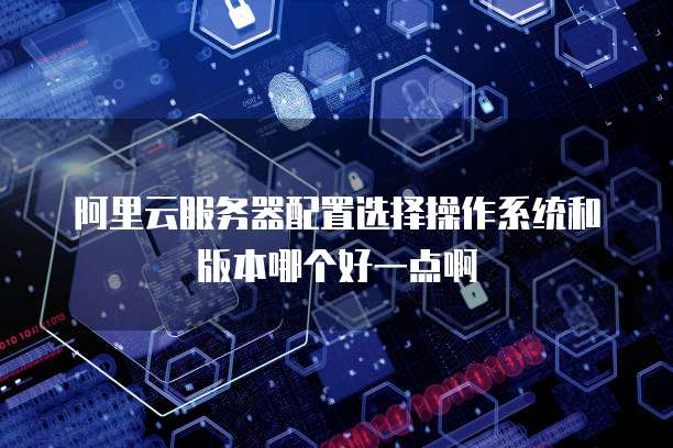 阿里云服务器配置选择操作系统和版本哪个好一点啊