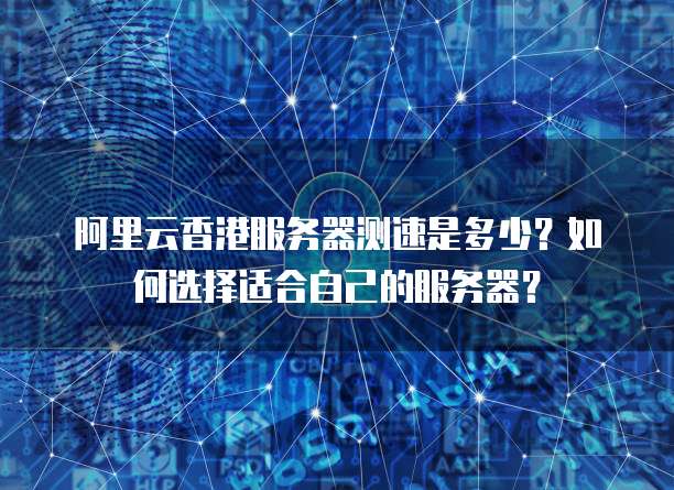 阿里云香港服务器测速是多少?如何选择适合自己的服务器?