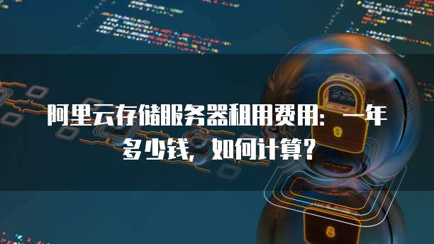 阿里云存储服务器租用费用:一年多少钱,如何计算?