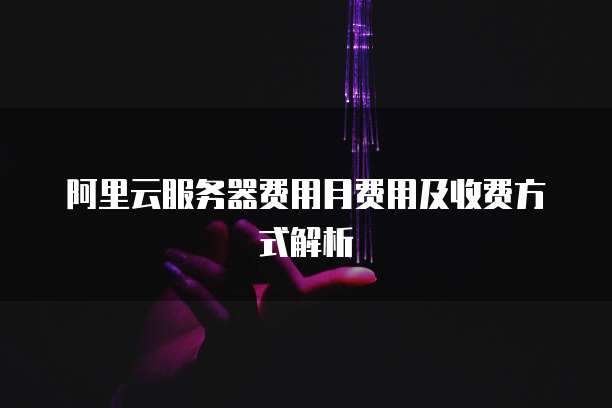 阿里云服务器费用月费用及收费方式解析