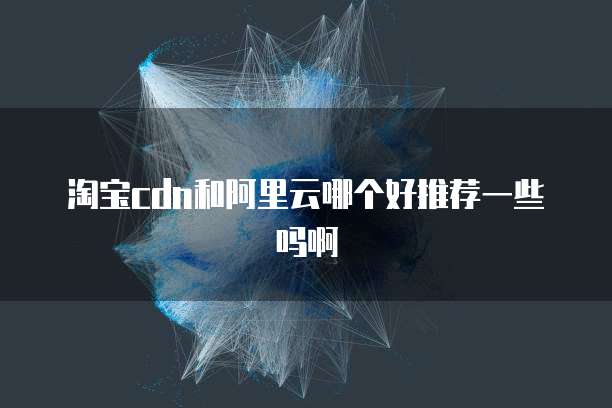 淘宝cdn和阿里云哪个好推荐一些吗啊