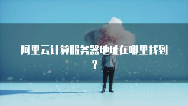 阿里云计算服务器地址在哪里找到?