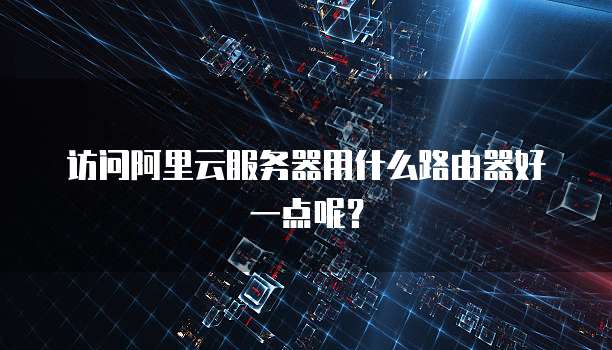 访问阿里云服务器用什么路由器好一点呢?