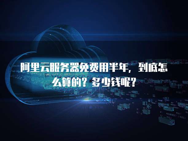 阿里云服务器免费用半年,到底怎么算的?多少钱呢?