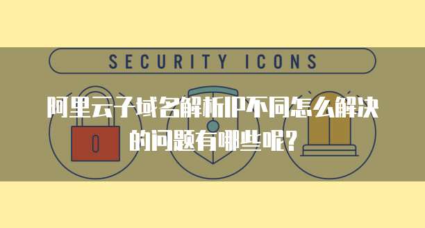 阿里云子域名解析IP不同怎么解决的问题有哪些呢？