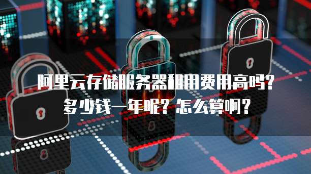 阿里云存储服务器租用费用高吗?多少钱一年呢?怎么算啊?